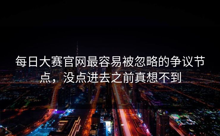 每日大赛官网最容易被忽略的争议节点，没点进去之前真想不到