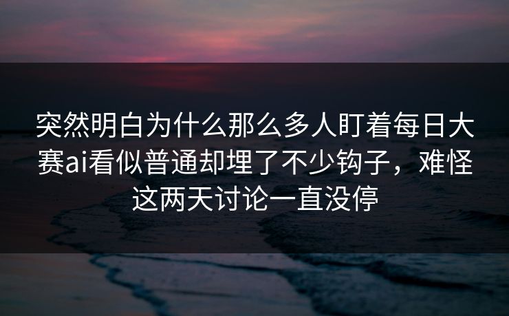 突然明白为什么那么多人盯着每日大赛ai看似普通却埋了不少钩子，难怪这两天讨论一直没停