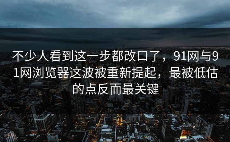 不少人看到这一步都改口了，91网与91网浏览器这波被重新提起，最被低估的点反而最关键