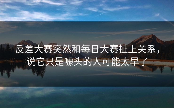 反差大赛突然和每日大赛扯上关系，说它只是噱头的人可能太早了