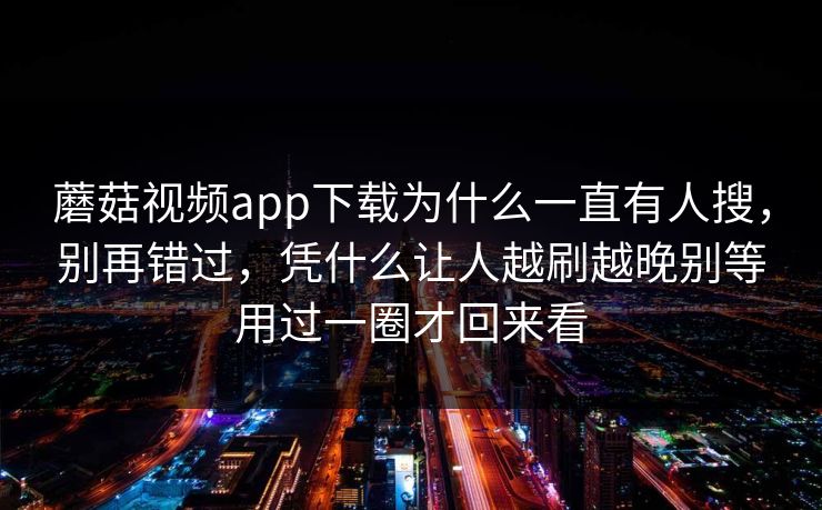 蘑菇视频app下载为什么一直有人搜，别再错过，凭什么让人越刷越晚别等用过一圈才回来看