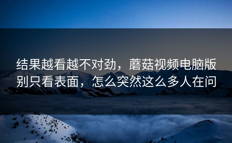 结果越看越不对劲，蘑菇视频电脑版别只看表面，怎么突然这么多人在问