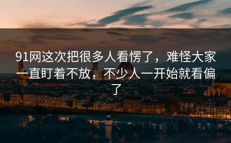 91网这次把很多人看愣了，难怪大家一直盯着不放，不少人一开始就看偏了