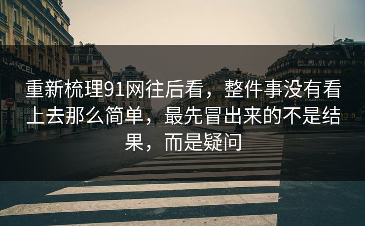 重新梳理91网往后看，整件事没有看上去那么简单，最先冒出来的不是结果，而是疑问